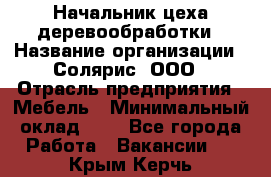 Начальник цеха деревообработки › Название организации ­ Солярис, ООО › Отрасль предприятия ­ Мебель › Минимальный оклад ­ 1 - Все города Работа » Вакансии   . Крым,Керчь